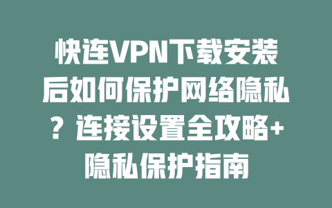 快连VPN下载安装后如何保护网络隐私？连接设置全攻略+隐私保护指南 二
