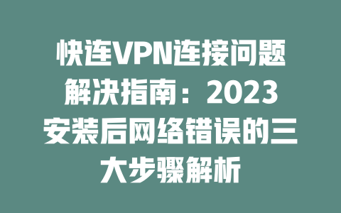 快连VPN连接问题解决指南：2023安装后网络错误的三大步骤解析 二