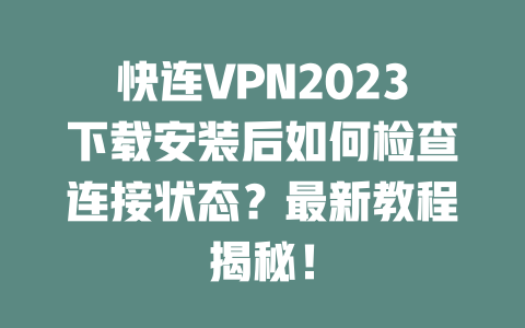 快连VPN2023下载安装后如何检查连接状态?最新教程揭秘! 二