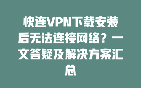快连VPN下载安装后无法连接网络？一文答疑及解决方案汇总 二