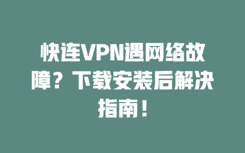 快连VPN遇网络故障？下载安装后解决指南！ 二