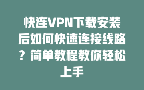 快连VPN下载安装后如何快速连接线路?简单教程教你轻松上手 二