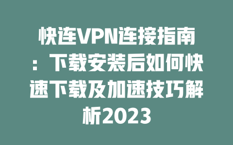 快连VPN连接指南:下载安装后如何快速下载及加速技巧解析2023 二