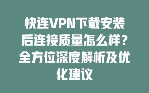 快连VPN下载安装后连接质量怎么样?全方位深度解析及优化建议 二