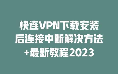 快连VPN下载安装后连接中断解决方法+最新教程2023 二