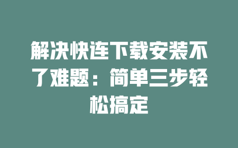 解决快连下载安装不了难题：简单三步轻松搞定 二