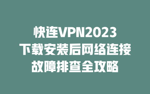 快连VPN2023下载安装后网络连接故障排查全攻略 二
