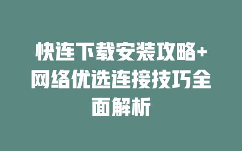快连下载安装攻略+网络优选连接技巧全面解析 二