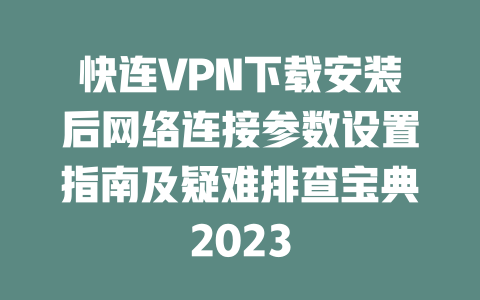 快连VPN下载安装后网络连接参数设置指南及疑难排查宝典2023 二