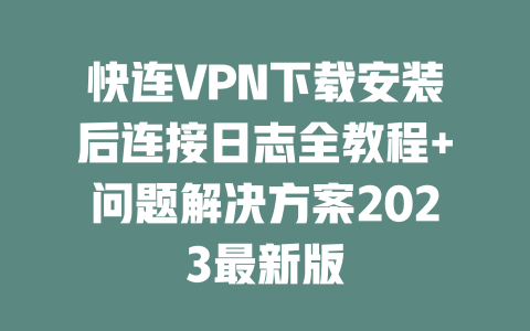 快连VPN下载安装后连接日志全教程+问题解决方案2023最新版 二
