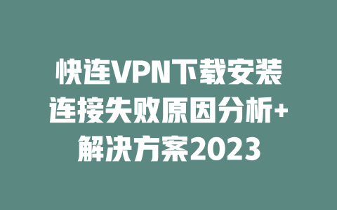 快连VPN下载安装连接失败原因分析+解决方案2023 二