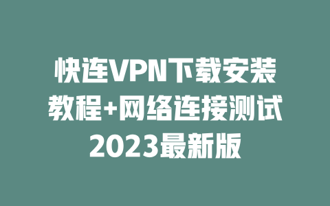 快连VPN下载安装教程+网络连接测试2023最新版 二