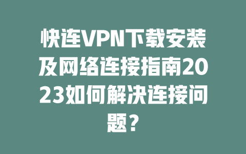 快连VPN下载安装及网络连接指南2023如何解决连接问题？ 二