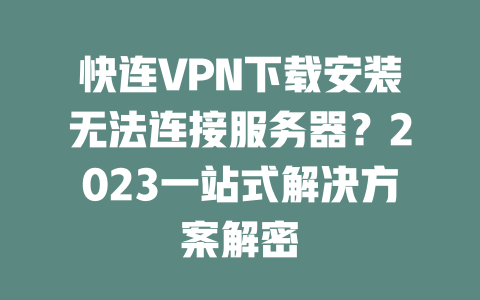 快连VPN下载安装无法连接服务器?2023一站式解决方案解密 二