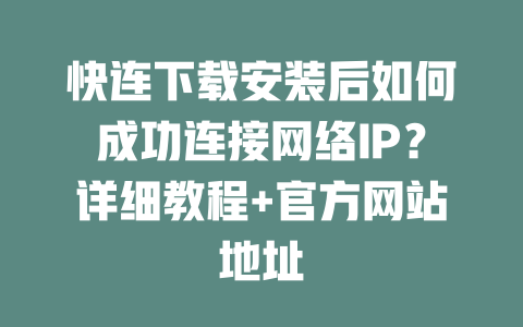 快连下载安装后如何成功连接网络IP？详细教程+官方网站地址 二