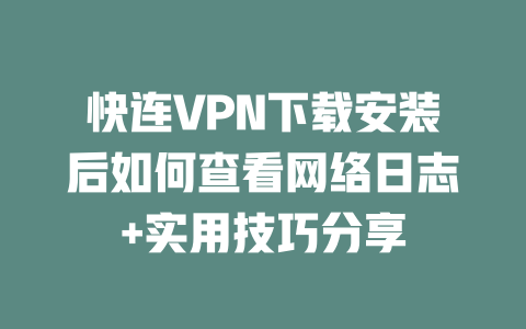 快连VPN下载安装后如何查看网络日志+实用技巧分享 二