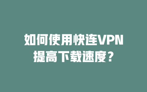 如何使用快连VPN提高下载速度？ 二