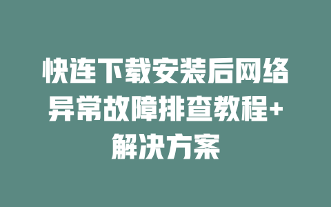 快连下载安装后网络异常故障排查教程+解决方案 二