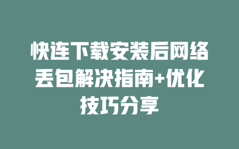 快连下载安装后网络丢包解决指南+优化技巧分享 二