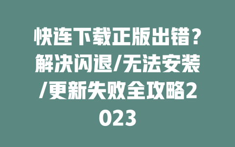 快连下载正版出错？解决闪退/无法安装/更新失败全攻略2023 二