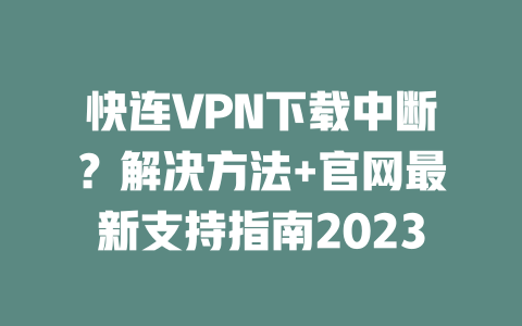 快连VPN下载中断？解决方法+官网最新支持指南2023 二