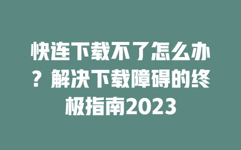 快连下载不了怎么办？解决下载障碍的终极指南2023 二