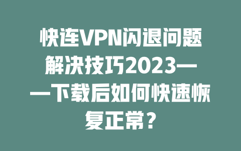 快连VPN闪退问题解决技巧2023——下载后如何快速恢复正常？ 二