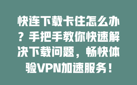 快连下载卡住怎么办？手把手教你快速解决下载问题，畅快体验VPN加速服务！ 二