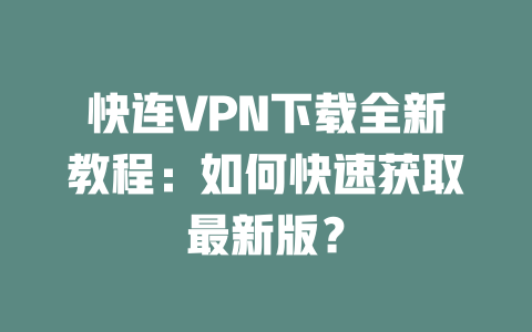 快连VPN下载全新教程：如何快速获取最新版？ 二