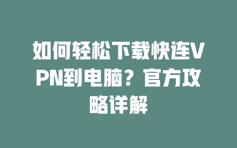 如何轻松下载快连VPN到电脑？官方攻略详解 二