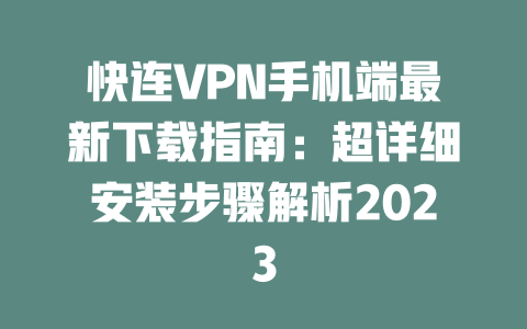 快连VPN手机端最新下载指南：超详细安装步骤解析2023 二