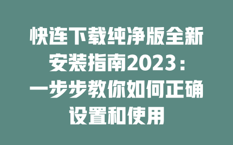 快连下载纯净版全新安装指南2023：一步步教你如何正确设置和使用 二
