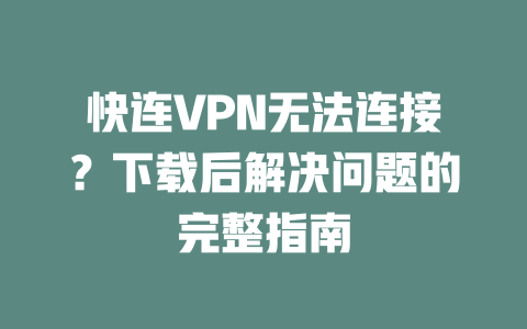 快连VPN无法连接？下载后解决问题的完整指南 二