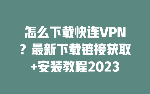 怎么下载快连VPN？最新下载链接获取+安装教程2023 二