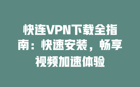 快连VPN下载全指南:快速安装,畅享视频加速体验 二