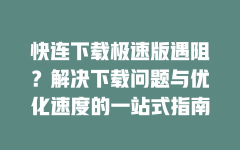 快连下载极速版遇阻？解决下载问题与优化速度的一站式指南 二