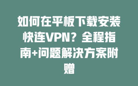 如何在平板下载安装快连VPN？全程指南+问题解决方案附赠 二