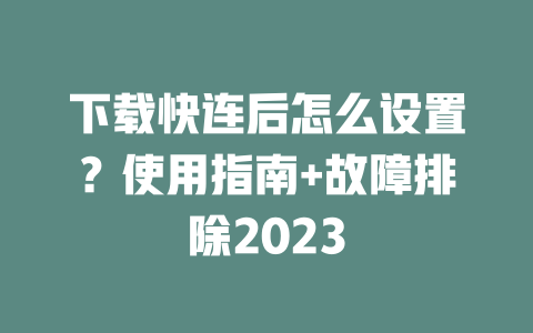 下载快连后怎么设置？使用指南+故障排除2023 二