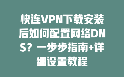 快连VPN下载安装后如何配置网络DNS？一步步指南+详细设置教程 二