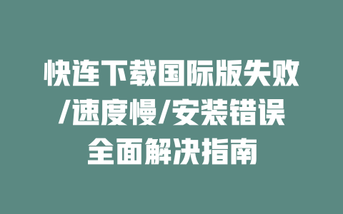 快连下载国际版失败/速度慢/安装错误全面解决指南 二