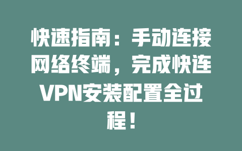 快速指南：手动连接网络终端，完成快连VPN安装配置全过程！ 二