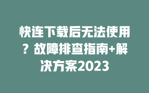 快连下载后无法使用？故障排查指南+解决方案2023 二