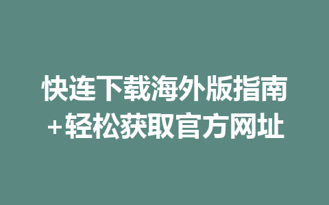 快连下载海外版指南+轻松获取官方网址 二