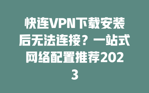 快连VPN下载安装后无法连接？一站式网络配置推荐2023 二